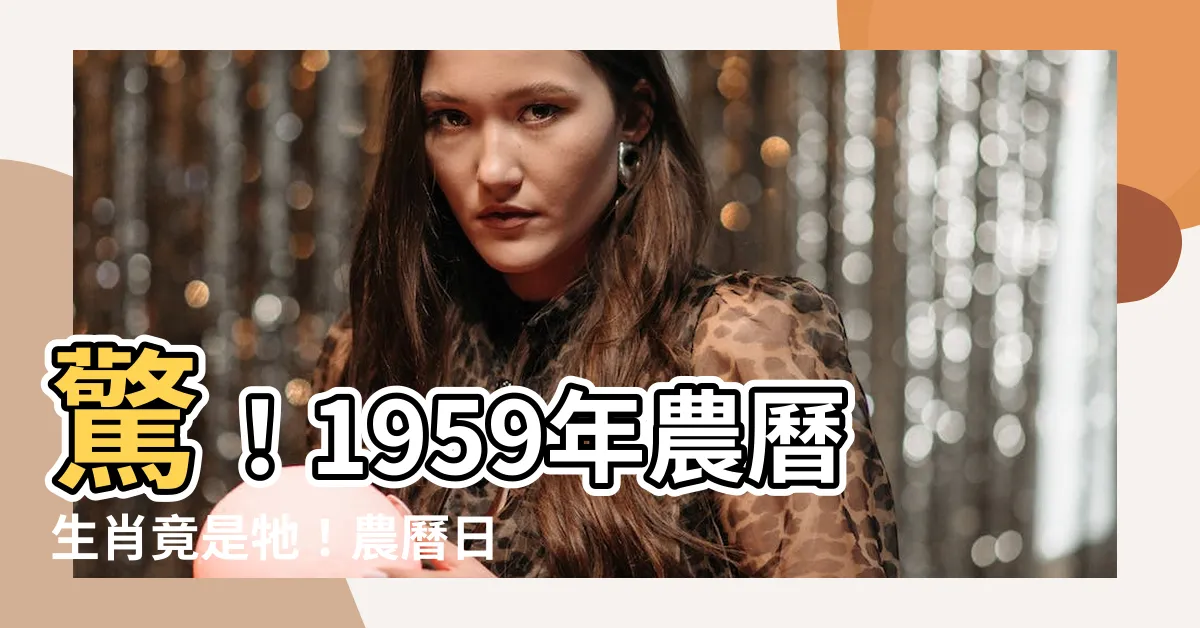 【1959年農曆生肖】驚！1959年農曆生肖竟是牠！農曆日期對照快看！
