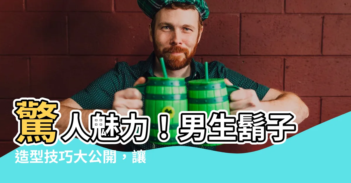 【男生鬍子】驚人魅力！男生鬍子造型技巧大公開，讓你成為型男焦點！