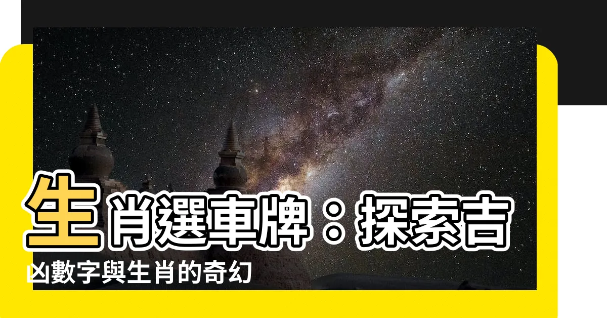 【生肖選車牌】生肖選車牌：探索吉凶數字與生肖的奇幻連結
