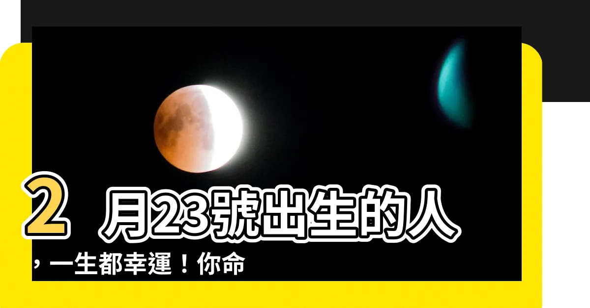 【2月23號】2月23號出生的人，一生都幸運！你命中註定的性格與命格大公開