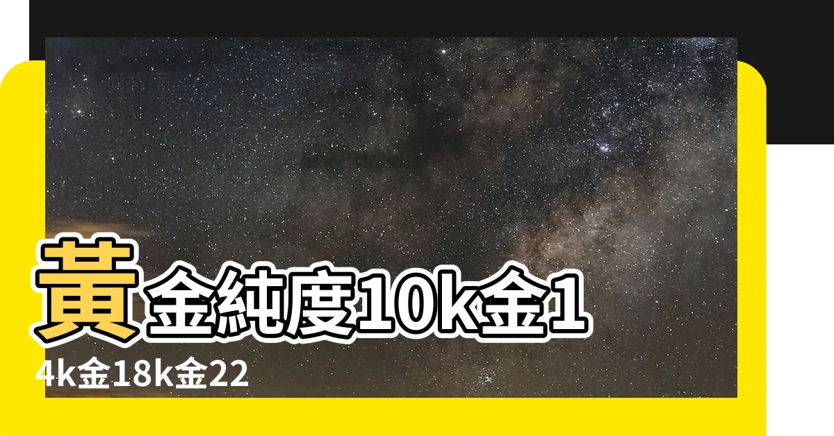 【金14】黃金純度10k金14k金18k金22k金24k金的概念與差別 |14k金價格 |一次看懂K金種類讓你買飾品沒煩惱 |
