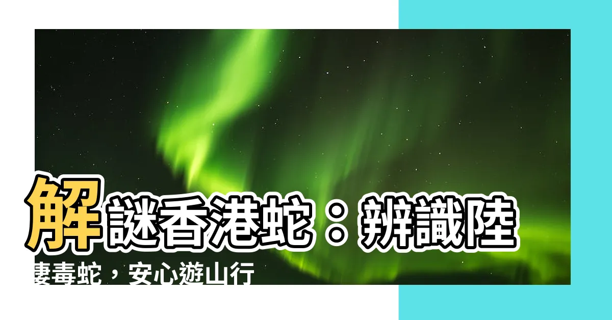【香港蛇】解謎香港蛇：辨識陸棲毒蛇，安心遊山行