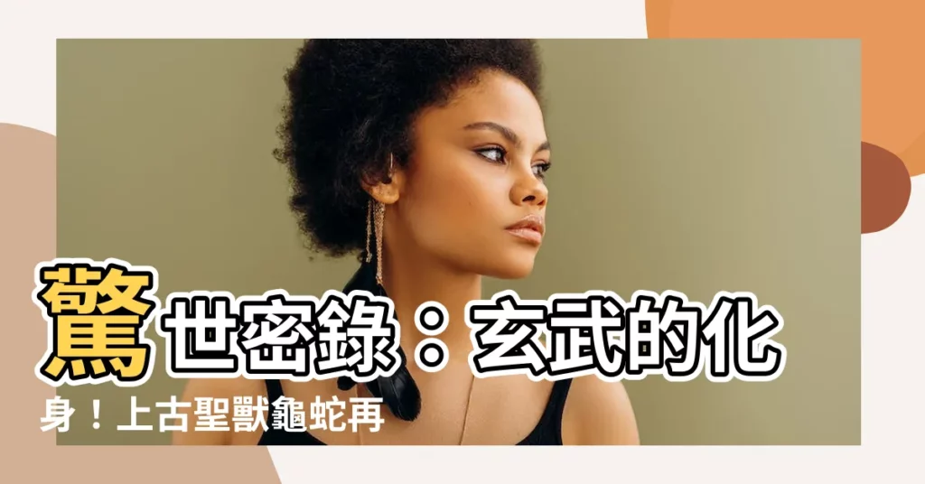 【龜蛇】驚世密錄：玄武的化身！上古聖獸龜蛇再臨凡間，守護人間安寧