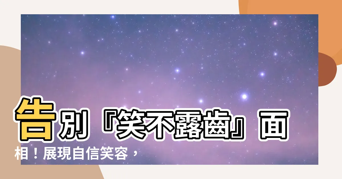 【笑不露齒面相】告別『笑不露齒』面相！展現自信笑容，性格運勢大躍進