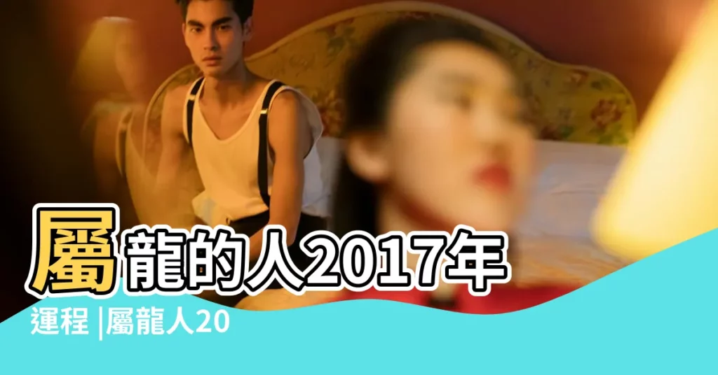 屬龍的人2017年運程 |屬龍人2017年運程以及不同年份出生屬龍人運勢解析 |屬龍2017年運勢及運程 |【生肖龍2017運勢】
