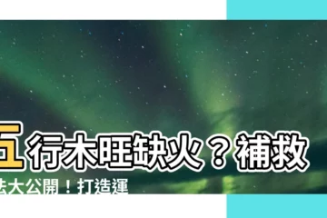 【五行木旺缺火】五行木旺缺火？補救方法大公開！打造運勢亨通新人生
