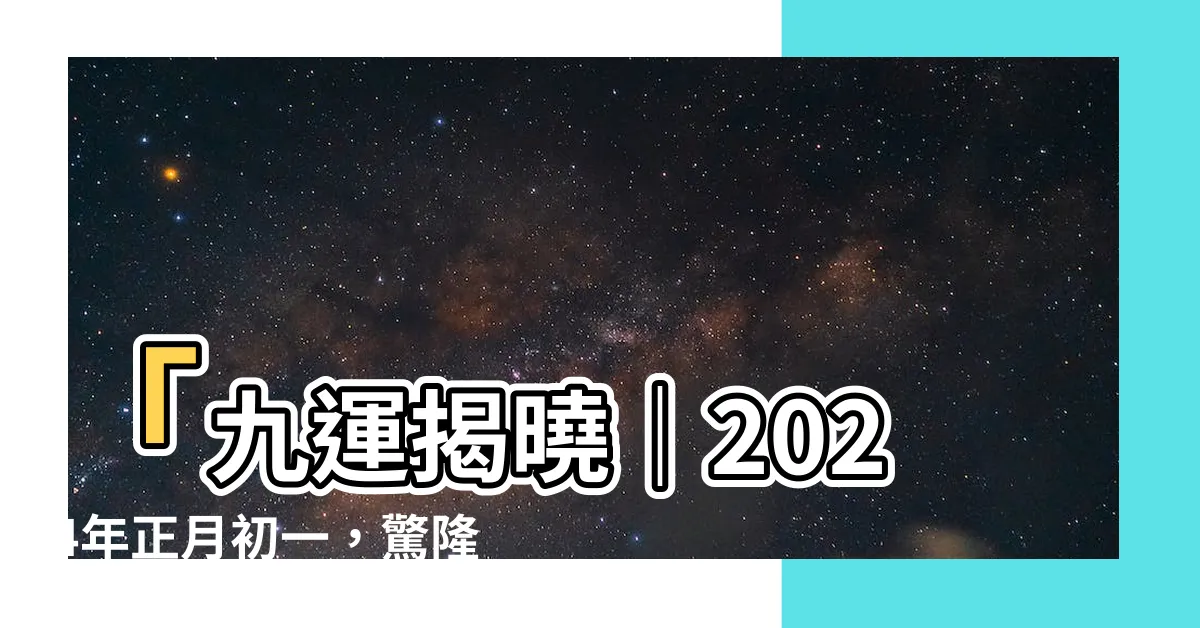 【九運開始】「九運揭曉｜2024年正月初一，驚隆開始，四個人類最旺！」