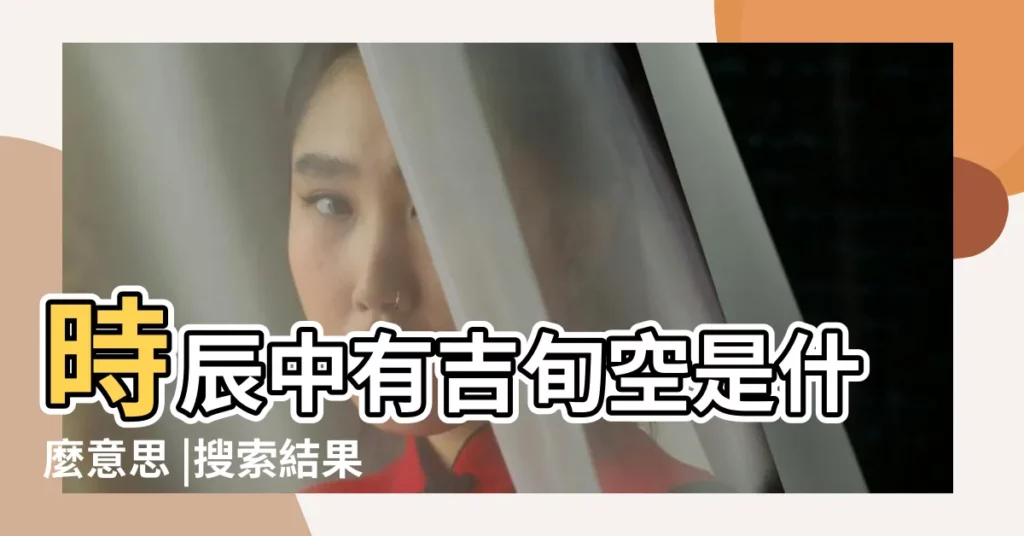 時辰中有吉旬空是什麼意思 |搜索結果 |空亡所值是什麼意思 |【黃道吉日中的吉旬空是什麼意思】