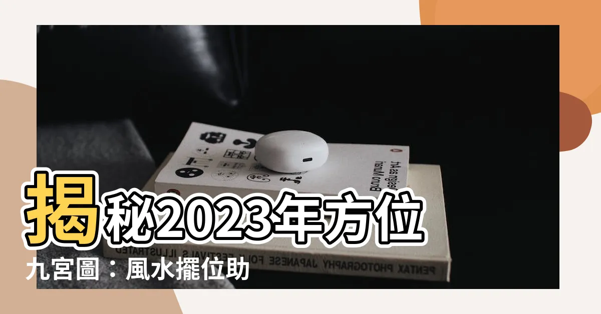 【2023年方位九宮圖】揭秘2023年方位九宮圖：風水擺位助你趨吉避兇