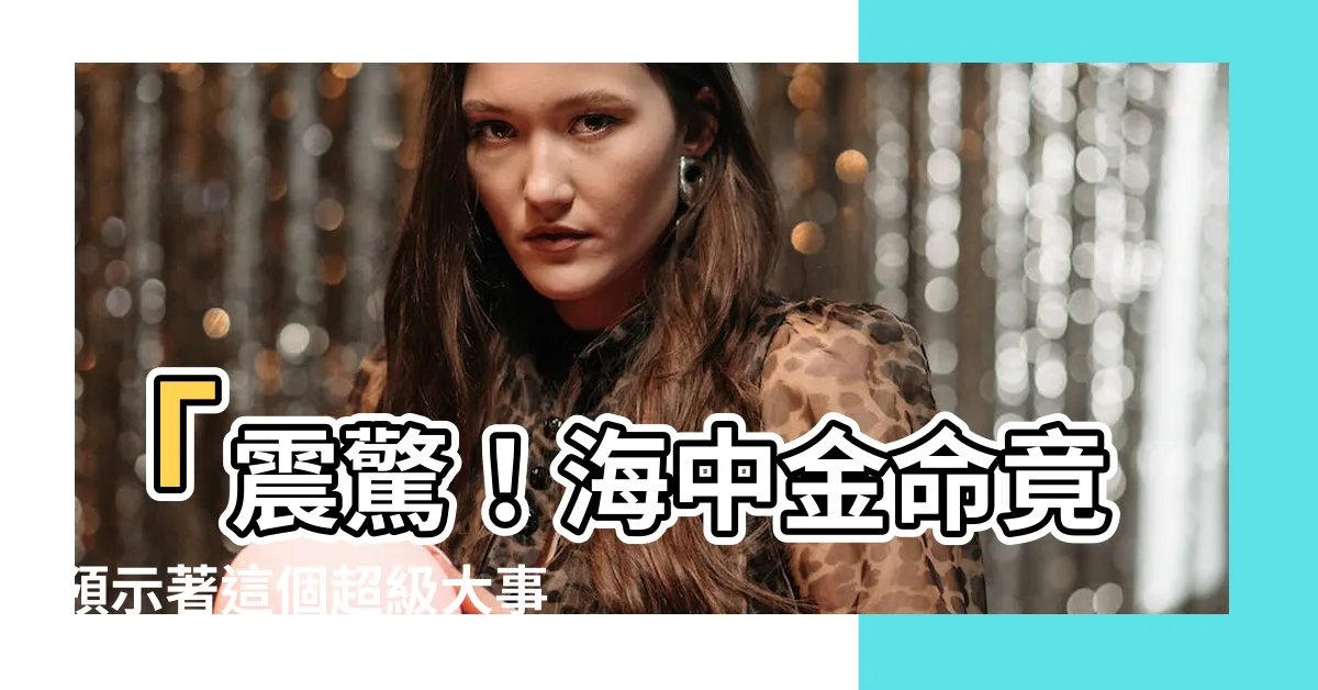 【海中金 甲子】「震驚！海中金命竟預示著這個超級大事件！你絕對不敢想像！」