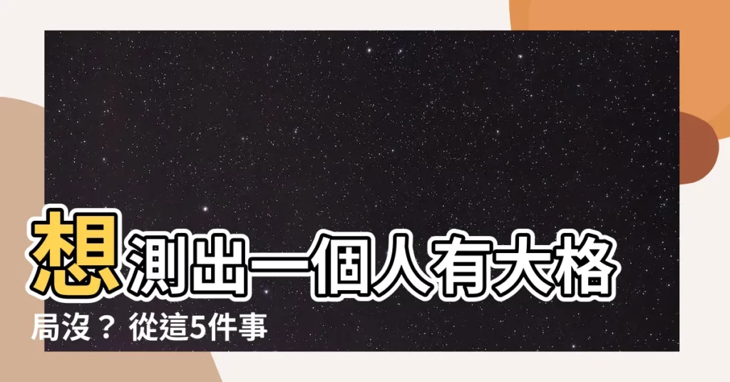 【有格局】想測出一個人有大格局沒？ 從這5件事就能一窺端倪！