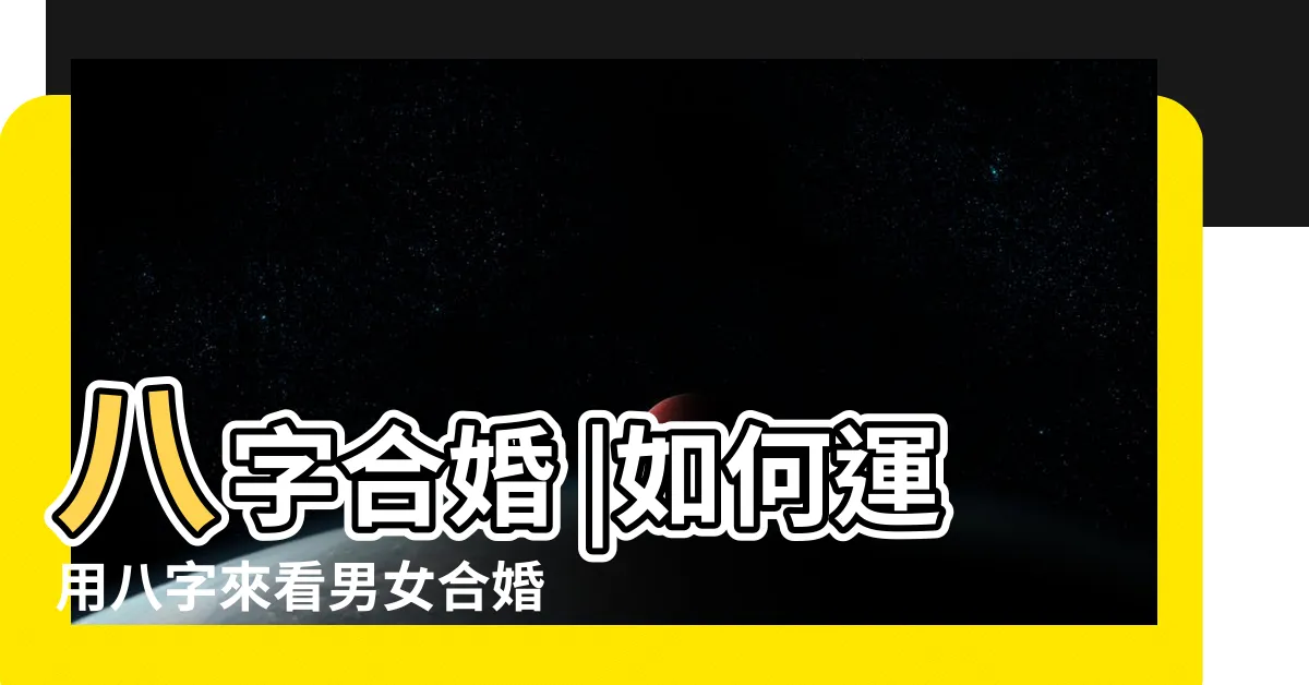 【男女八字】八字合婚 |如何運用八字來看男女合婚之運勢 |生辰八字配對 |