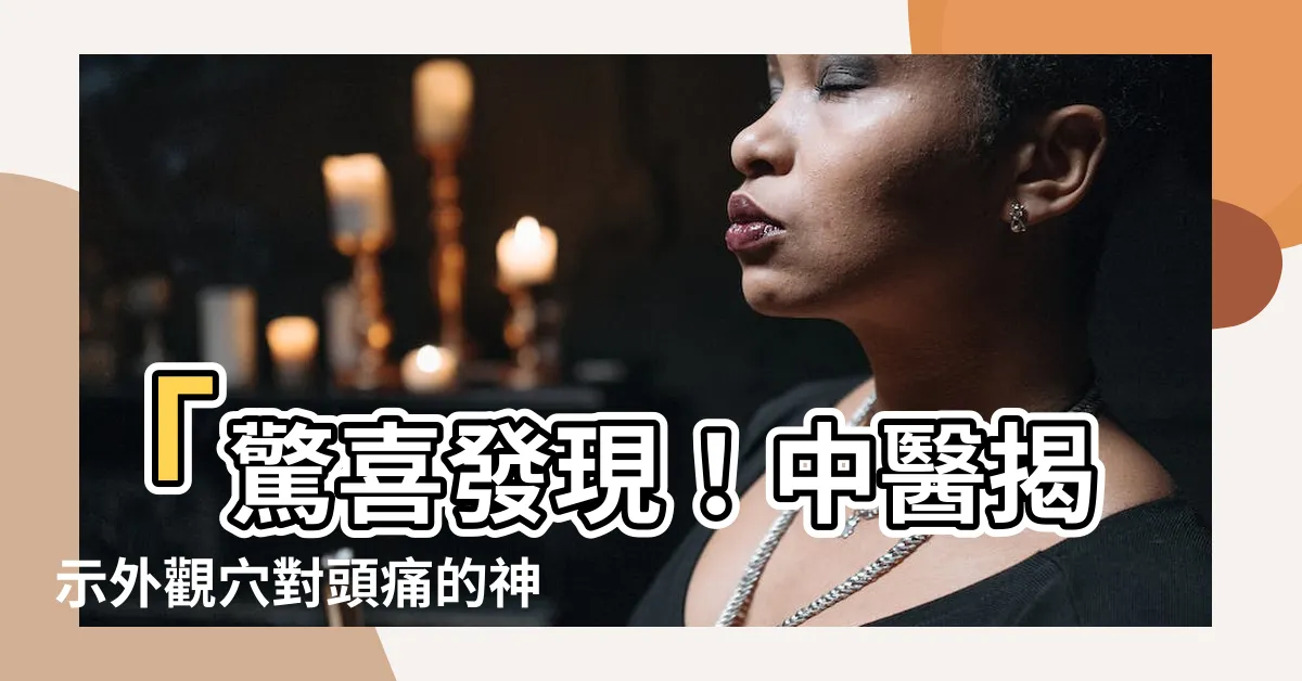 【外觀穴】「驚喜發現！中醫揭示外觀穴對頭痛的神奇作用」