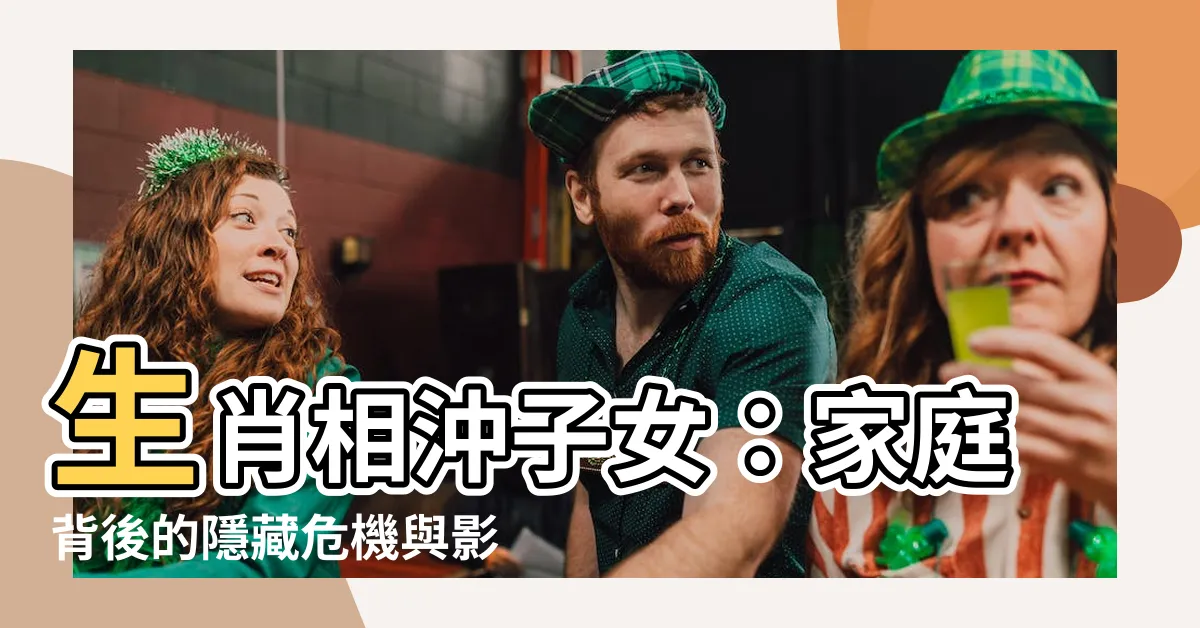 【生肖相沖子女】生肖相沖子女：家庭背後的隱藏危機與影響