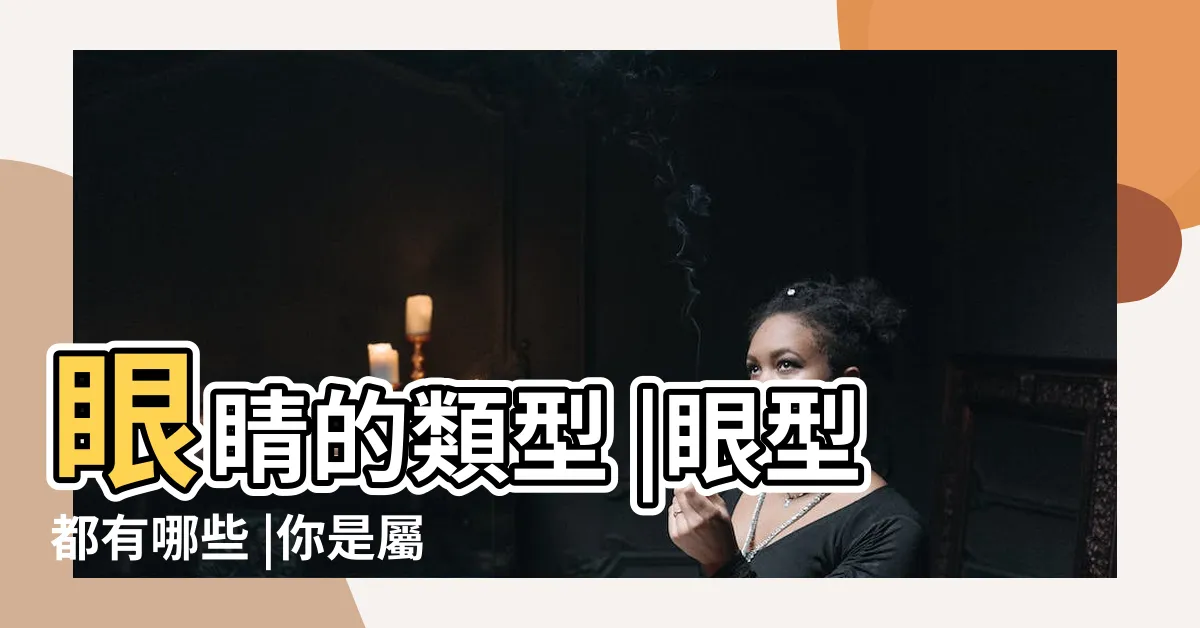【眼睛 形狀】眼睛的類型 |眼型都有哪些 |你是屬於哪一類眼型 |