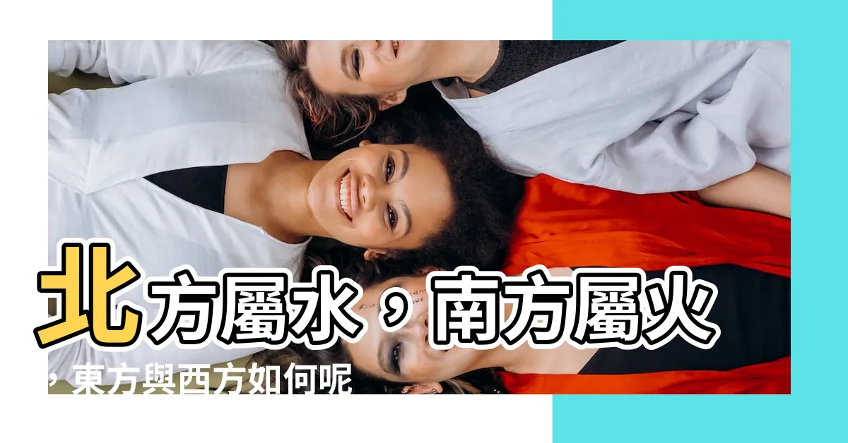 【北方屬水】北方屬水，南方屬火，東方與西方如何呢？瞭解五行四方的奧秘！
