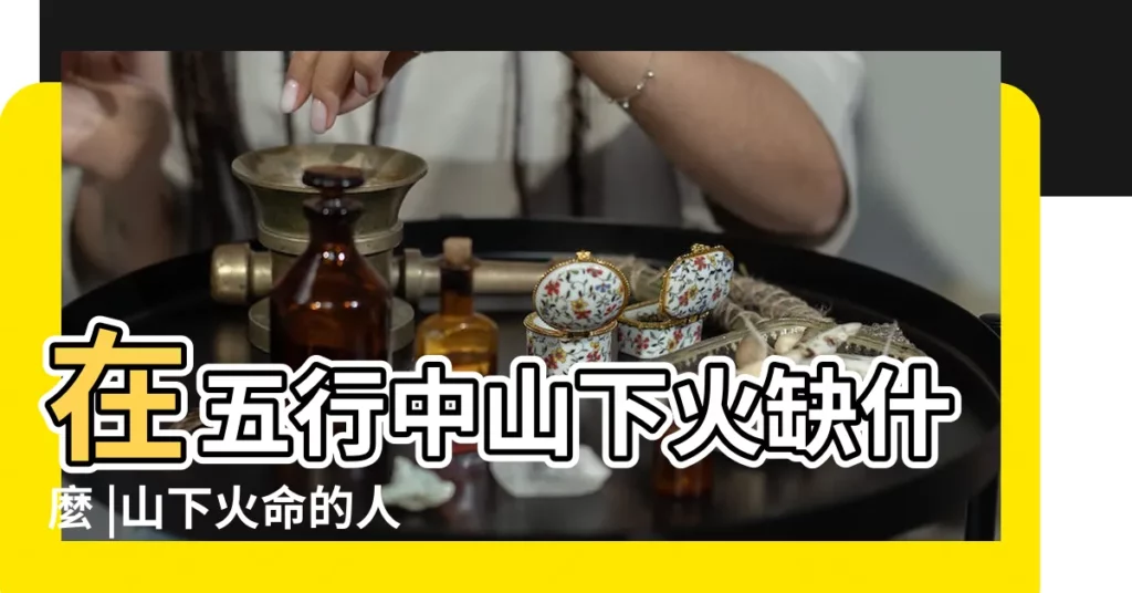 在五行中山下火缺什麼 |山下火命的人五行缺什麼命運好不好 |山下火命缺什麼他人影響需注意 |【五行中山下火命缺什麼】