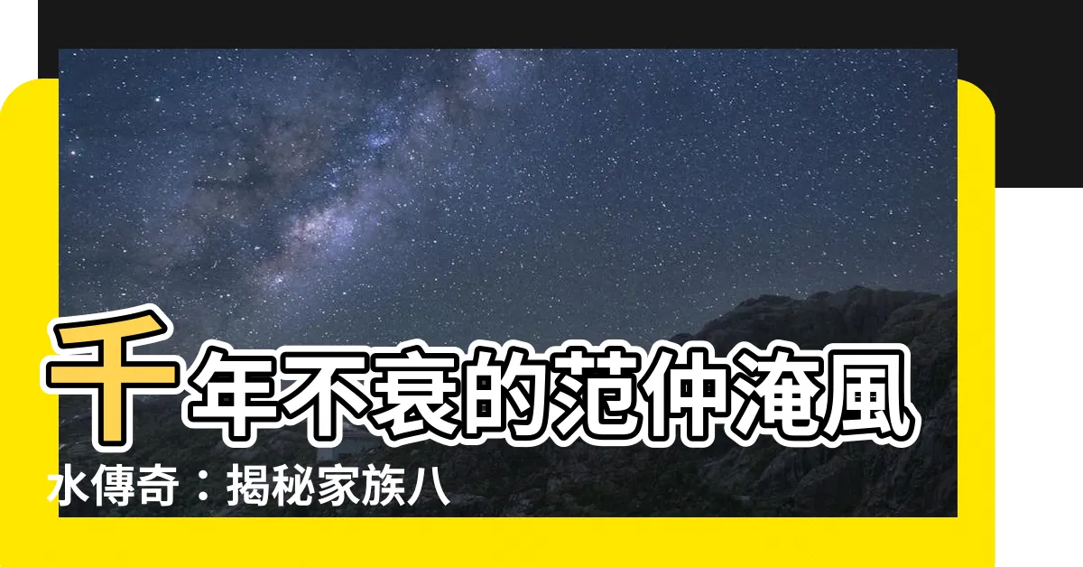 【范仲淹風水】千年不衰的范仲淹風水傳奇：揭秘家族八百年風水之謎