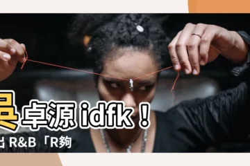 【吳卓源 idfk】吳卓源 idfk！唱出 R&B「R夠了」的現代愛情觀