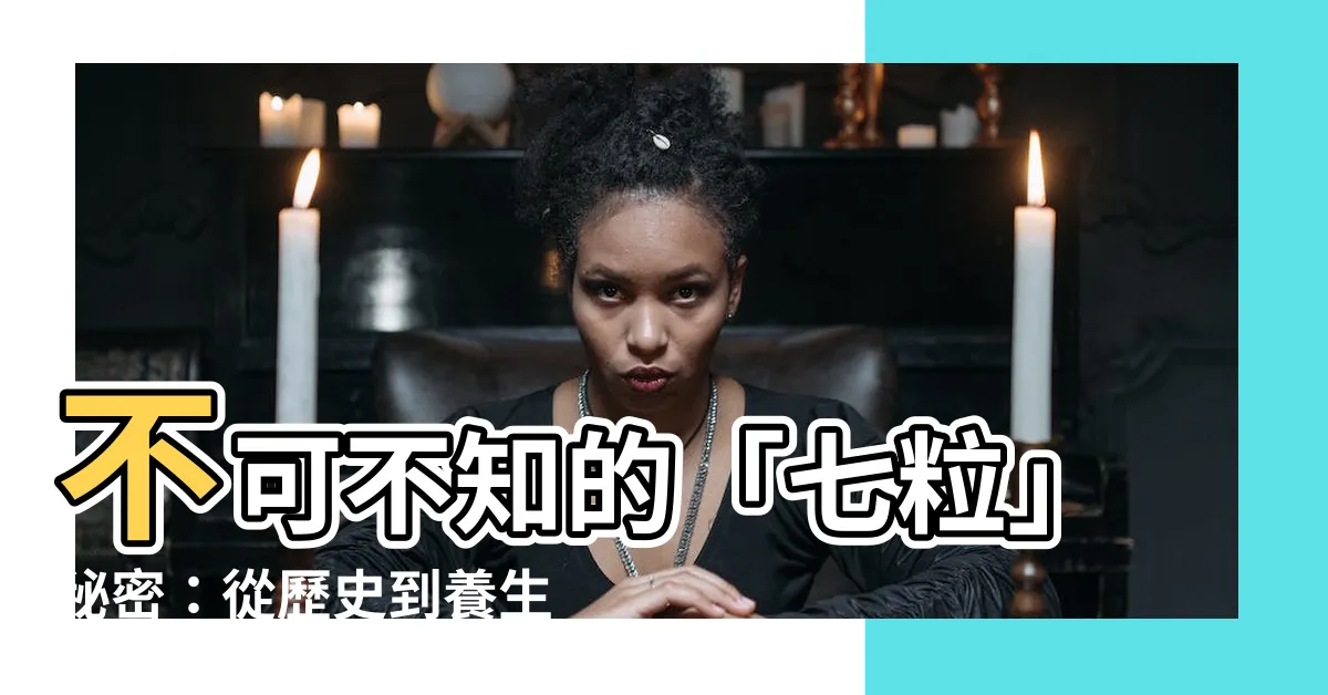 【七粒】不可不知的「七粒」秘密：從歷史到養生