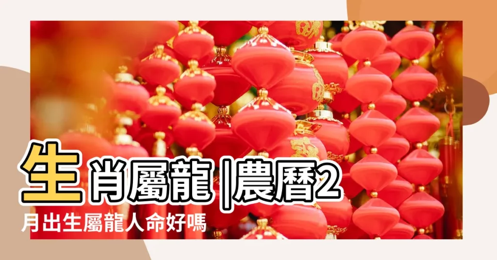 生肖屬龍 |農曆2月出生屬龍人命好嗎 |在不同月份出生 |【2月龍是不是不好】