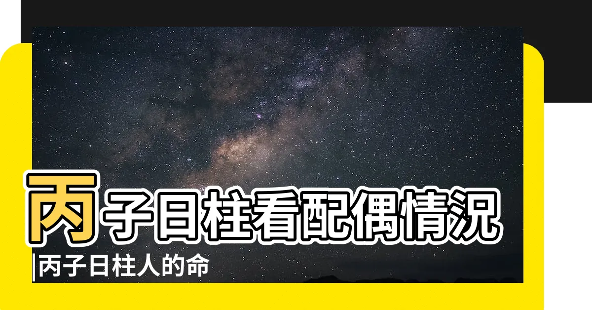 【丙子日柱配偶】丙子日柱看配偶情況 |丙子日柱人的命運 |淺談日柱對婚姻的影響系列之 |
