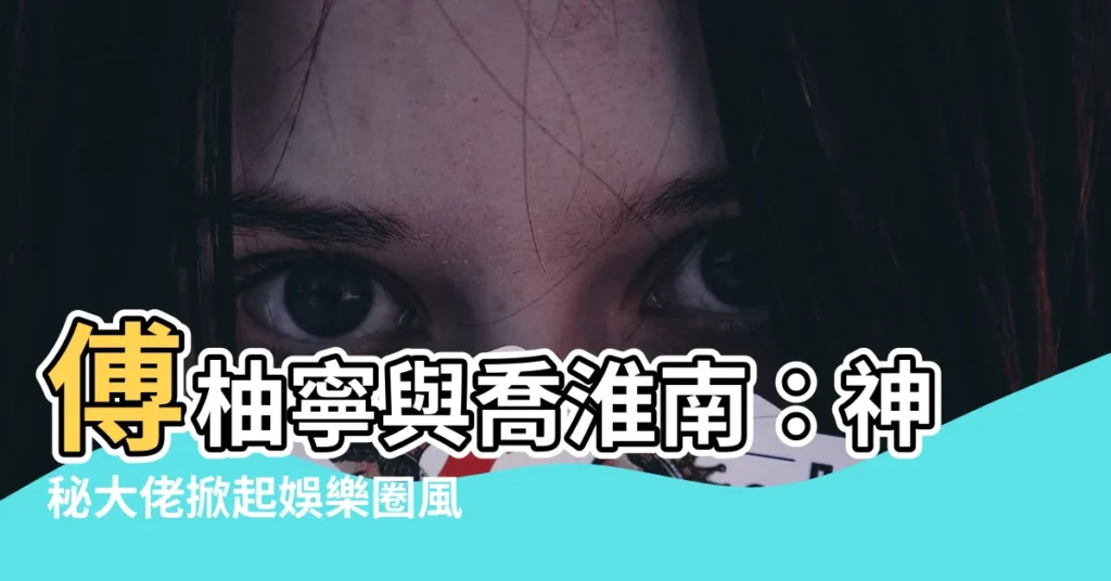 【傅柚寧喬淮南】傅柚寧與喬淮南：神秘大佬掀起娛樂圈風暴