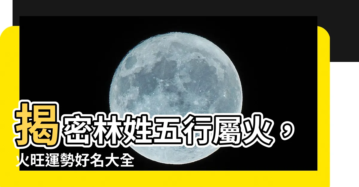 【林屬火】揭密林姓五行屬火，火旺運勢好名大全