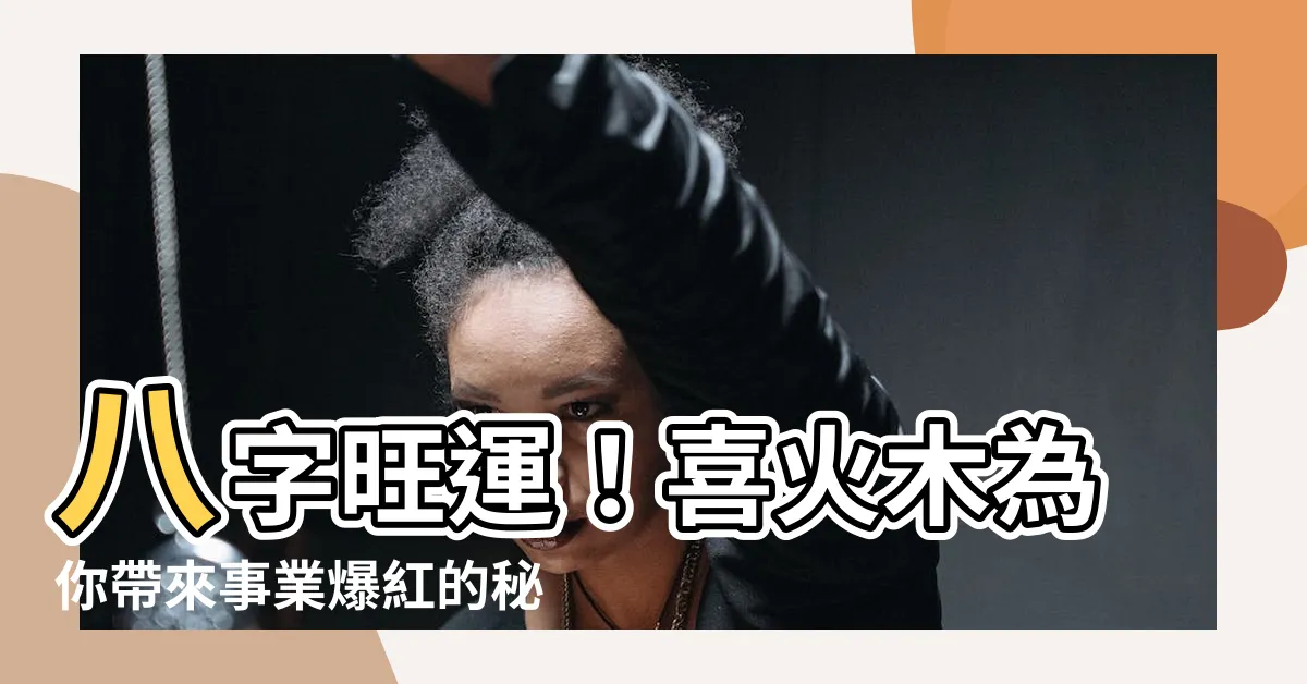 【八字喜火木】八字旺運！喜火木為你帶來事業爆紅的秘密