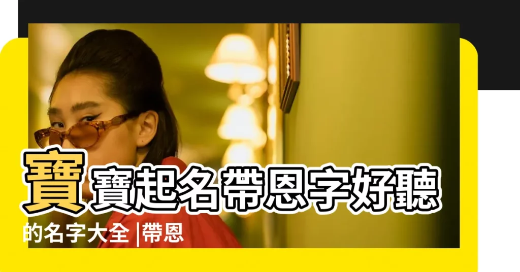 寶寶起名帶恩字好聽的名字大全 |帶恩字女孩名字大全 |男孩叫李恩什麼好聽帶恩字的男孩名字 |【帶恩字的好聽名字】