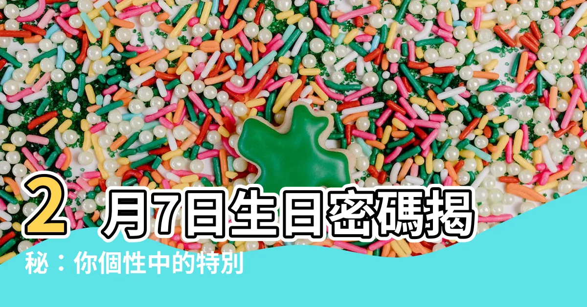 【2月7日 性格】2月7日生日密碼揭秘：你個性中的特別之處