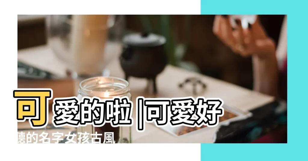 可愛的啦 |可愛好聽的名字女孩古風 |古代女子名字仙氣疊字 |【可愛的古代女子的名字大全】