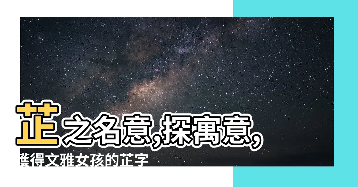 【芷的寓意】芷之名意,探寓意,獲得文雅女孩的芷字寶名指南