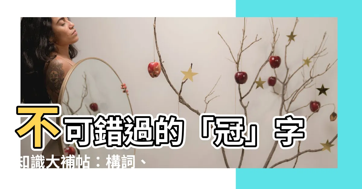 【冠的構詞】不可錯過的「冠」字知識大補帖：構詞、部首、組詞全解析！