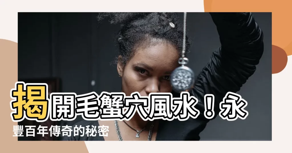 【毛蟹穴風水】揭開毛蟹穴風水！永豐百年傳奇的秘密