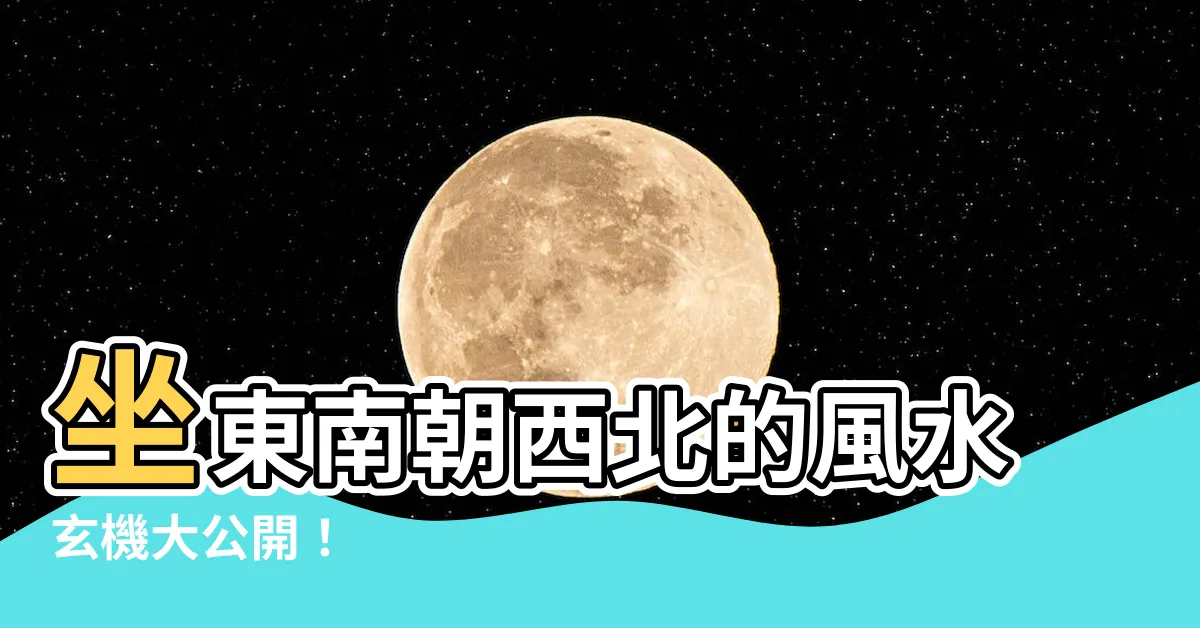 【座東南朝西北 風水】坐東南朝西北的風水玄機大公開！