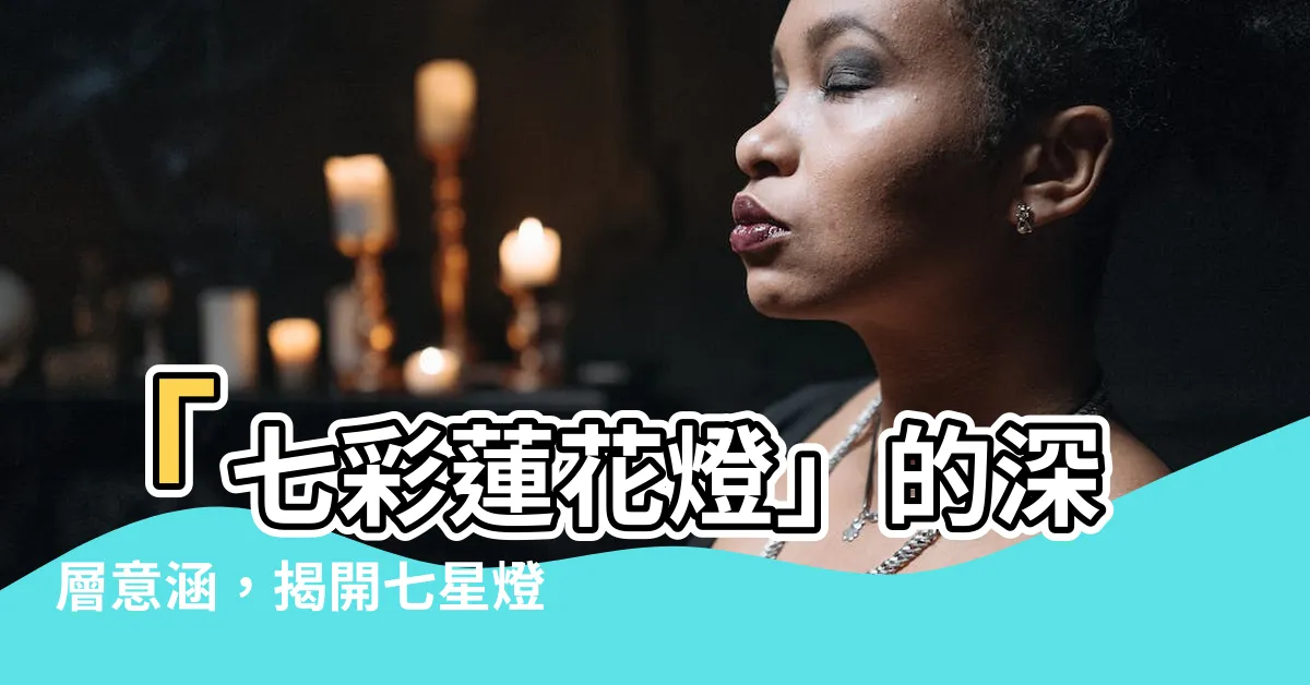 【七彩蓮花燈意思】「七彩蓮花燈」的深層意涵，揭開七星燈的奧秘！