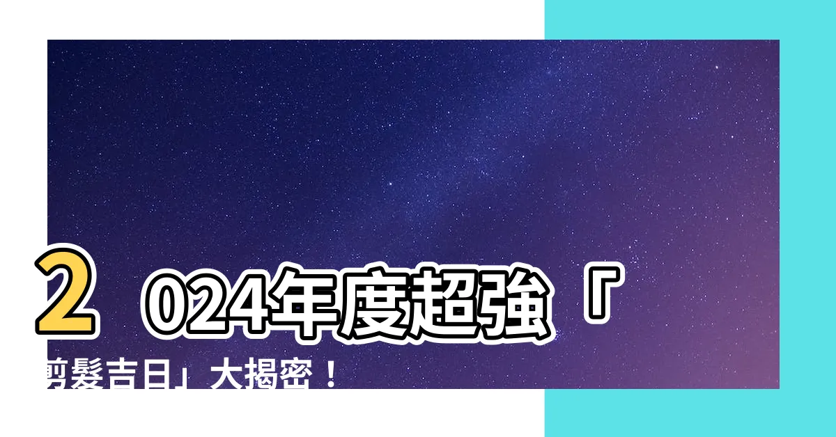 【剪髮吉日】2024年度超強「剪髮吉日」大揭密！網友爆料最新髮型必知
