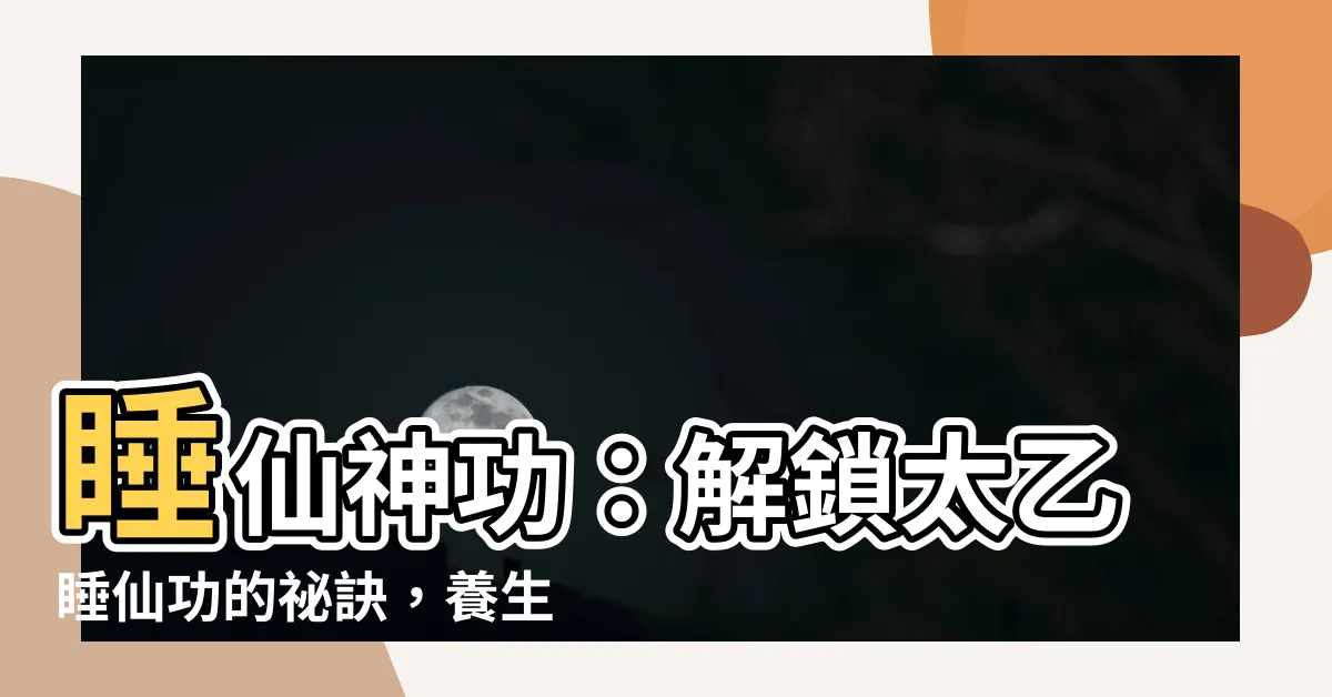 【太乙睡仙功】睡仙神功：解鎖太乙睡仙功的秘訣，養生之道盡在掌握