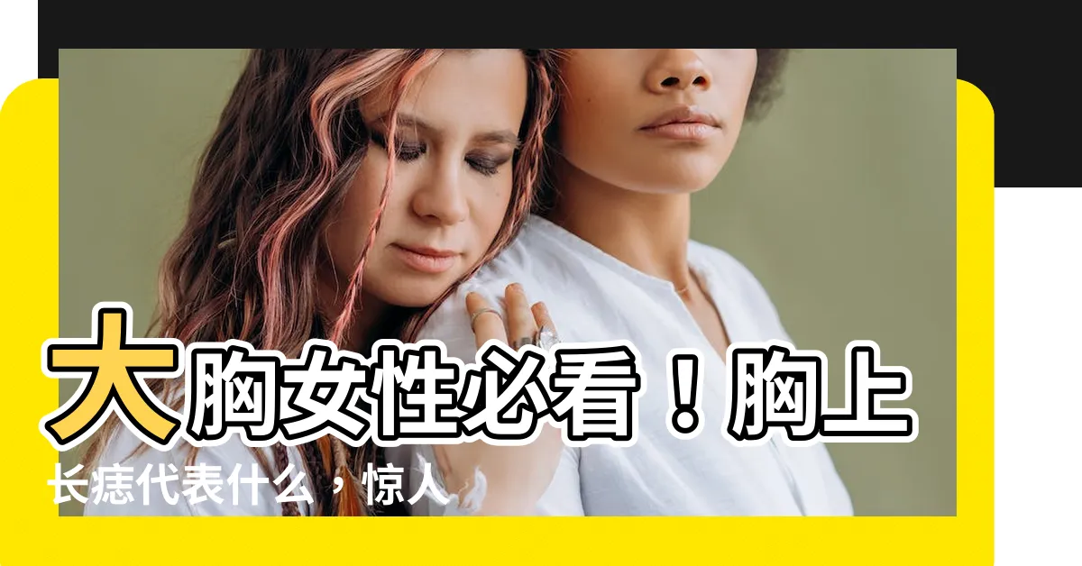 【胸上長痣】大胸女性必看！胸上長痣代表什麼，驚人真相揭秘！