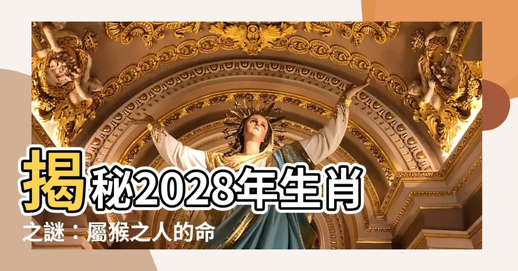 【2028 生肖】揭秘2028年生肖之謎:屬猴之人的命運與姻緣