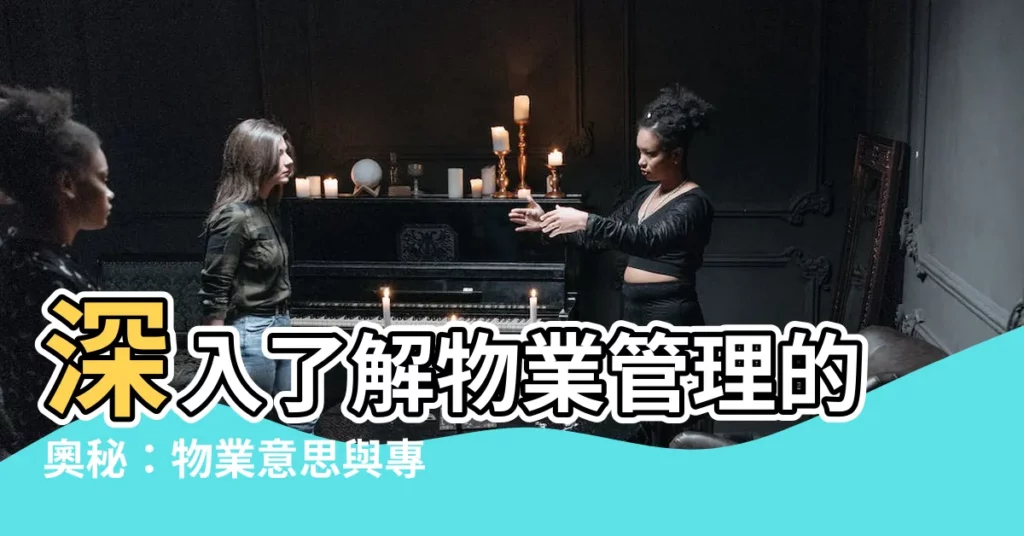 【物業 意思】深入瞭解物業管理的奧秘：物業意思與專業知識全解析