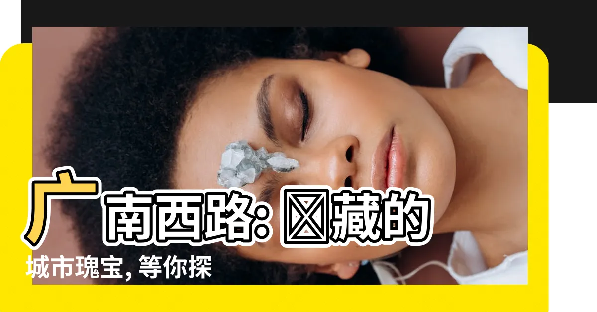 【廣南西路】廣南西路: 隱藏的城市瑰寶, 等你探尋!