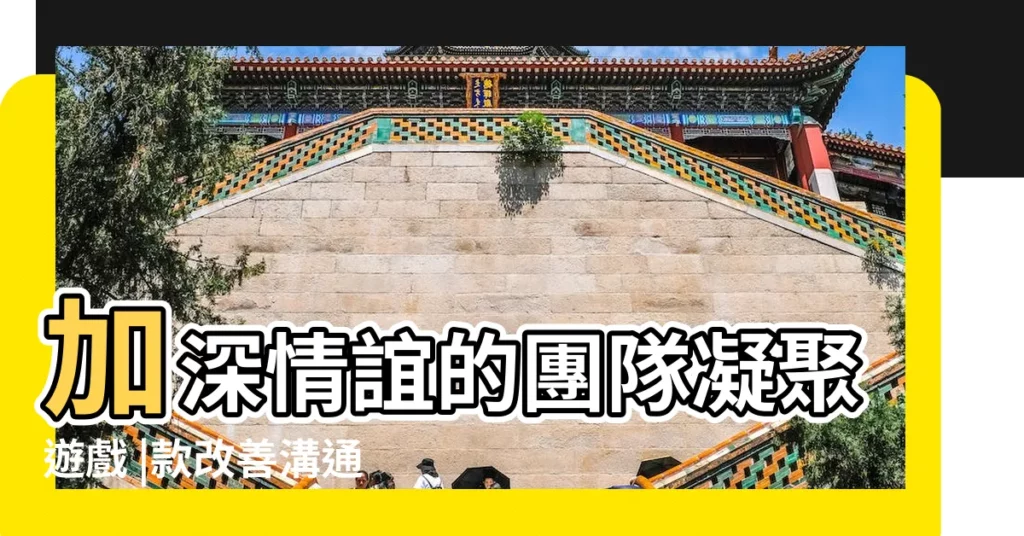 加深情誼的團隊凝聚遊戲 |款改善溝通 |創意團隊合作的遊戲 |【團隊性的遊戲有哪些】