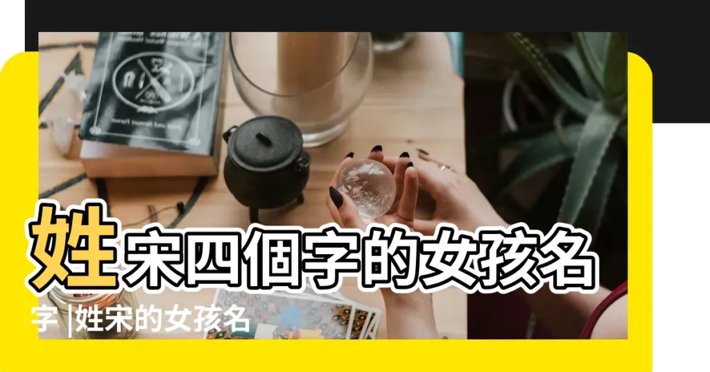 姓宋四個字的女孩名字 |姓宋的女孩名字大全 |姓宋女孩四個字的名字 |【女生姓宋的名字四個字】