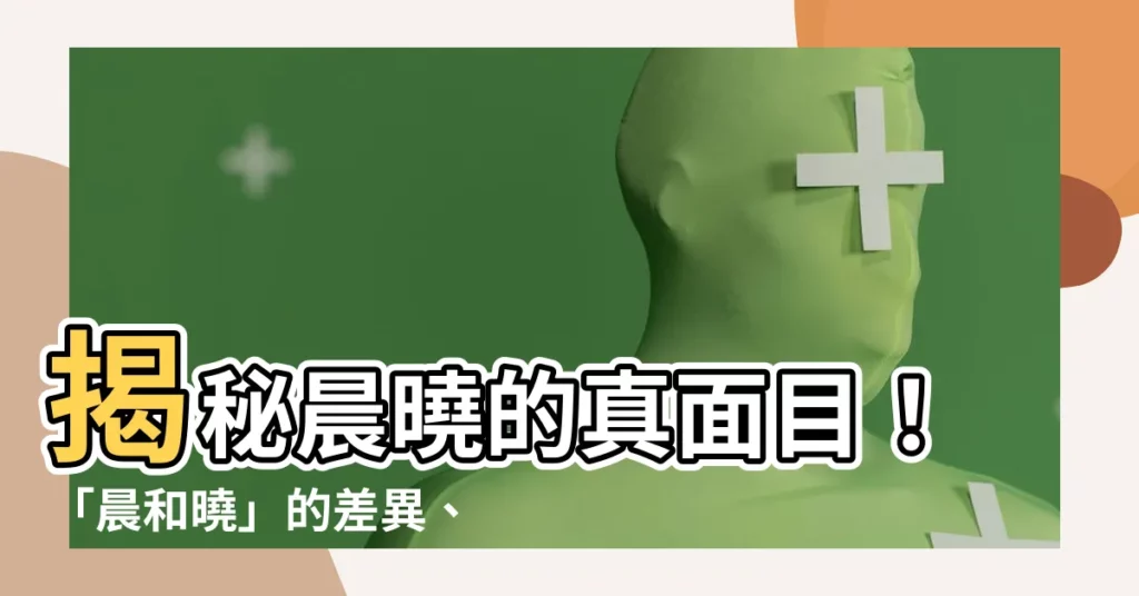 【晨曉意思】揭秘晨曉的真面目！「晨和曉」的差異、「晨曉」寓意與含義大解析