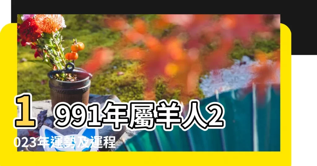 1991年屬羊人2023年運勢及運程91年32歲生肖 |91年2024年屬羊人全年運勢詳解 |工作事業順利財運亨通 |【91年屬羊的今年工作順利嗎】