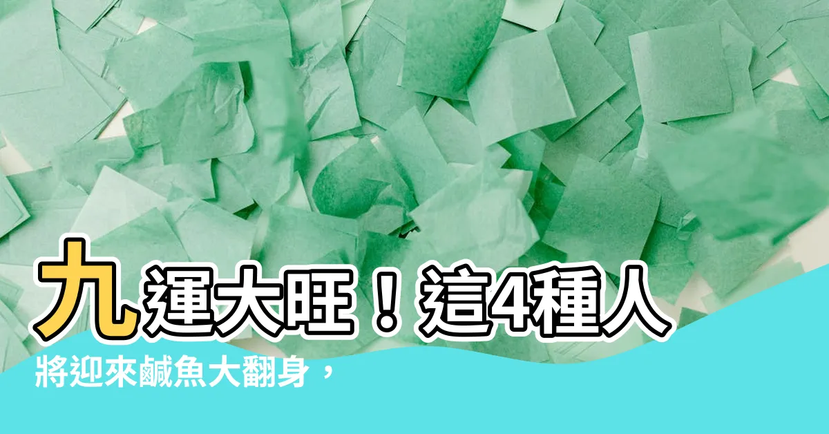 【九運 旺 什麼 人】九運大旺！這4種人將迎來鹹魚大翻身，財富、事業雙豐收