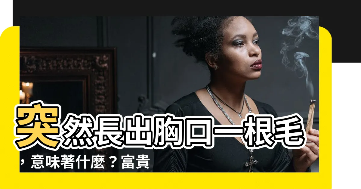 【胸口長一根毛】突然長出胸口一根毛，意味著什麼？富貴、福氣還是其他？