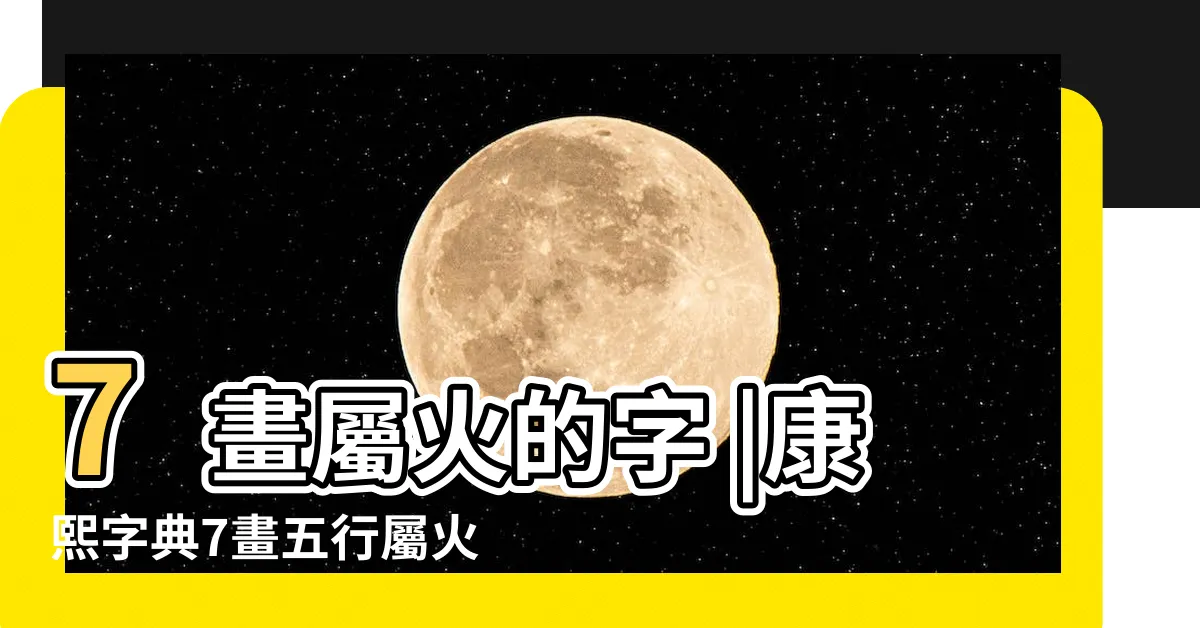 【7劃屬火的字】7畫屬火的字 |康熙字典7畫五行屬火的字 |7劃屬火的字 |